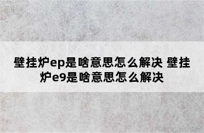 壁挂炉ep是啥意思怎么解决 壁挂炉e9是啥意思怎么解决